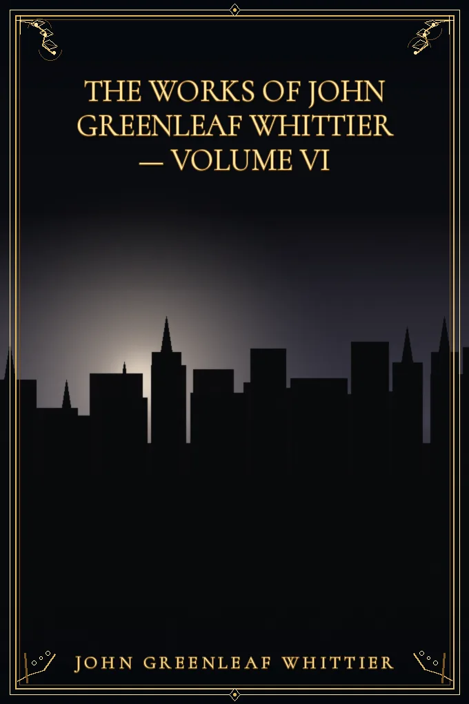 The Works of John Greenleaf Whittier — Volume VI